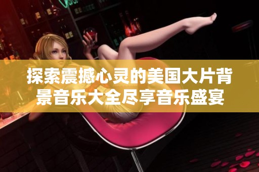 探索震撼心灵的美国大片背景音乐大全尽享音乐盛宴