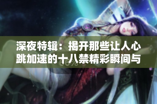 深夜特辑：揭开那些让人心跳加速的十八禁精彩瞬间与背后故事