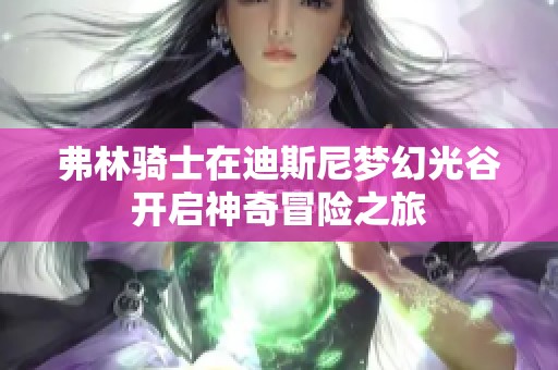 弗林骑士在迪斯尼梦幻光谷开启神奇冒险之旅