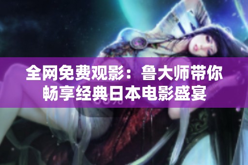 全网免费观影：鲁大师带你畅享经典日本电影盛宴