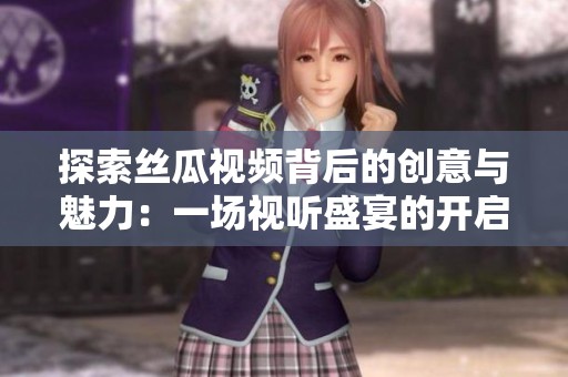 探索丝瓜视频背后的创意与魅力：一场视听盛宴的开启
