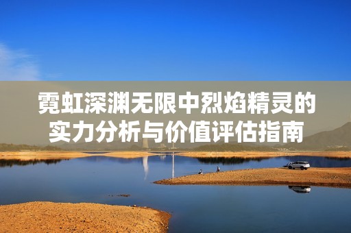 霓虹深渊无限中烈焰精灵的实力分析与价值评估指南