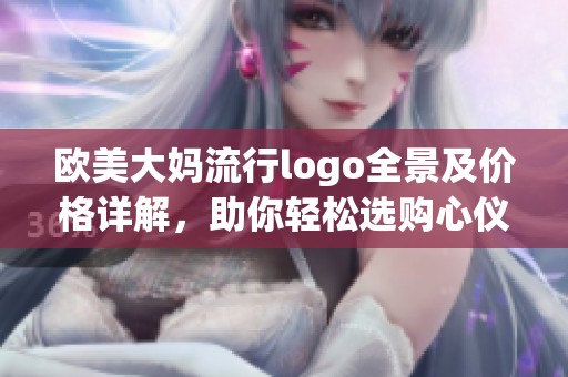 欧美大妈流行logo全景及价格详解，助你轻松选购心仪产品