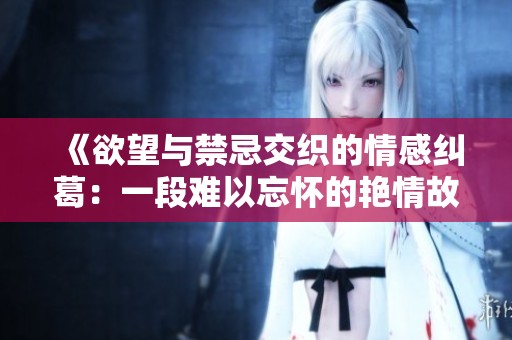 《欲望与禁忌交织的情感纠葛：一段难以忘怀的艳情故事》