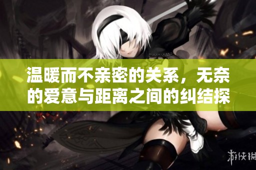 温暖而不亲密的关系，无奈的爱意与距离之间的纠结探索