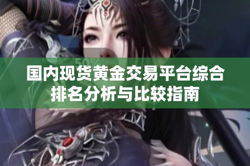 国内现货黄金交易平台综合排名分析与比较指南
