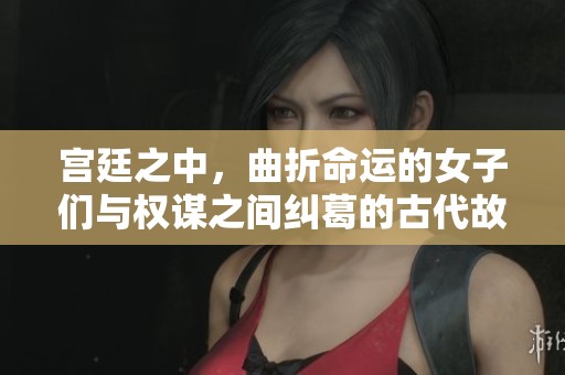 宫廷之中，曲折命运的女子们与权谋之间纠葛的古代故事