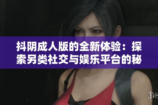 抖阴成人版的全新体验：探索另类社交与娱乐平台的秘密