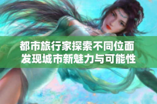 都市旅行家探索不同位面 发现城市新魅力与可能性