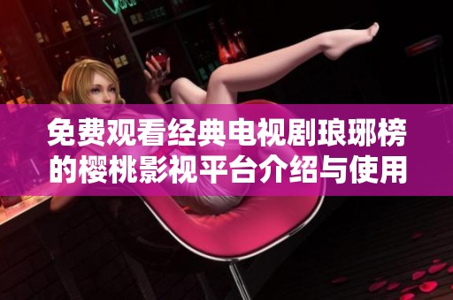 免费观看经典电视剧琅琊榜的樱桃影视平台介绍与使用指南