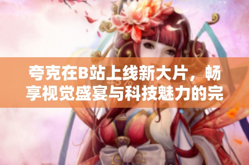 夸克在B站上线新大片，畅享视觉盛宴与科技魅力的完美结合