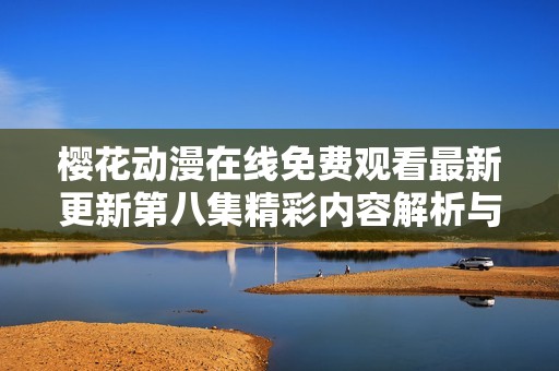 樱花动漫在线免费观看最新更新第八集精彩内容解析与讨论