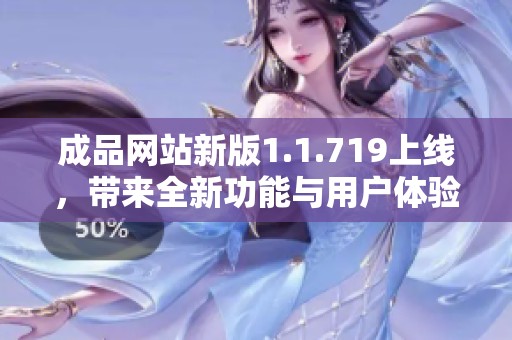 成品网站新版1.1.719上线，带来全新功能与用户体验升级解析