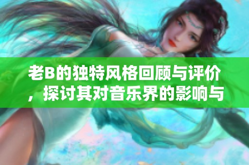老B的独特风格回顾与评价，探讨其对音乐界的影响与贡献