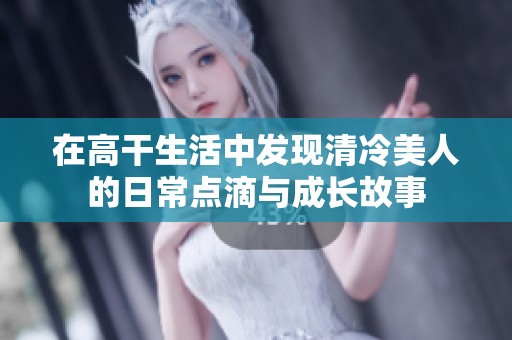 在高干生活中发现清冷美人的日常点滴与成长故事