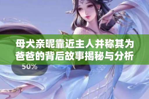 母犬亲昵靠近主人并称其为爸爸的背后故事揭秘与分析