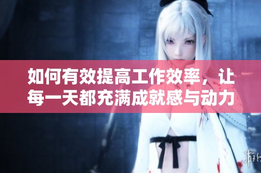 如何有效提高工作效率，让每一天都充满成就感与动力