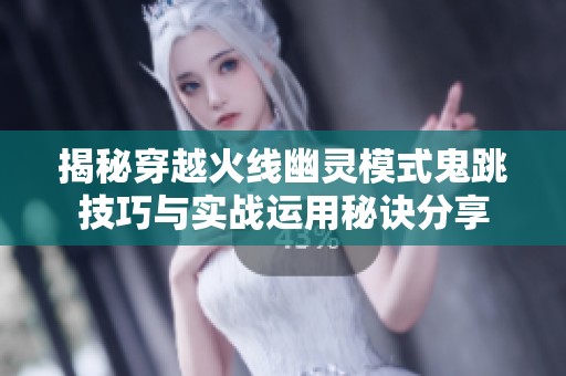 揭秘穿越火线幽灵模式鬼跳技巧与实战运用秘诀分享