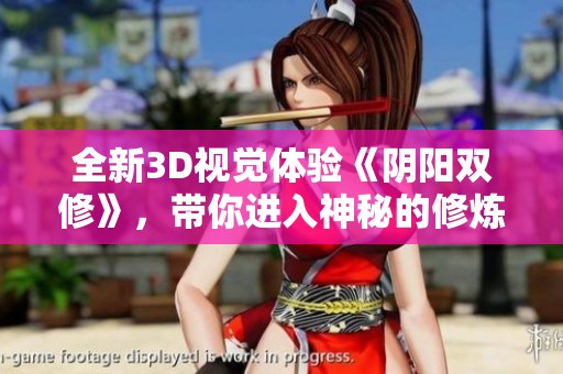 全新3D视觉体验《阴阳双修》，带你进入神秘的修炼世界