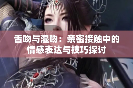 舌吻与湿吻：亲密接触中的情感表达与技巧探讨