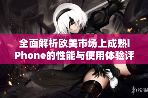 全面解析欧美市场上成熟iPhone的性能与使用体验评测