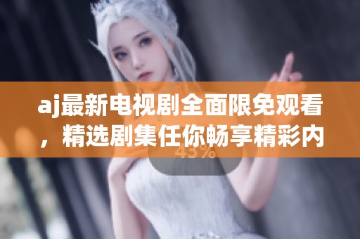 aj最新电视剧全面限免观看，精选剧集任你畅享精彩内容