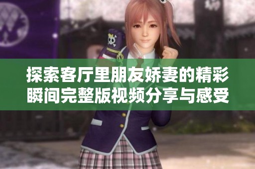 探索客厅里朋友娇妻的精彩瞬间完整版视频分享与感受