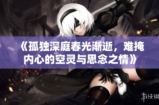 《孤独深庭春光渐逝，难掩内心的空灵与思念之情》