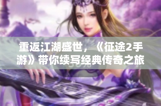 重返江湖盛世，《征途2手游》带你续写经典传奇之旅