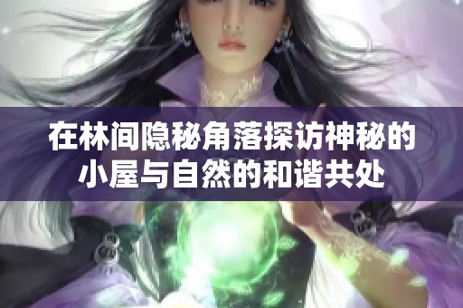 在林间隐秘角落探访神秘的小屋与自然的和谐共处