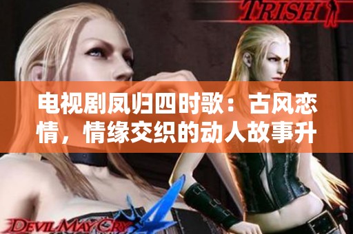 电视剧凤归四时歌：古风恋情，情缘交织的动人故事升级再续