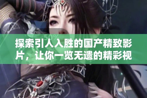 探索引人入胜的国产精致影片，让你一览无遗的精彩视听体验