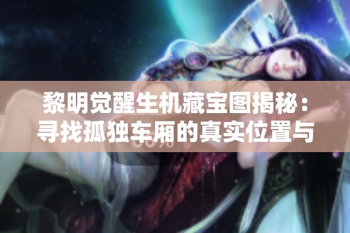 黎明觉醒生机藏宝图揭秘：寻找孤独车厢的真实位置与秘密