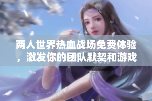 两人世界热血战场免费体验，激发你的团队默契和游戏激情