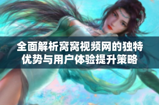 全面解析窝窝视频网的独特优势与用户体验提升策略