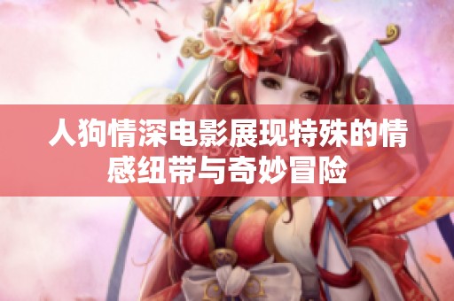 人狗情深电影展现特殊的情感纽带与奇妙冒险