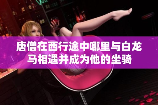 唐僧在西行途中哪里与白龙马相遇并成为他的坐骑