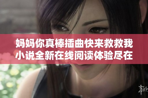 妈妈你真棒插曲快来救救我小说全新在线阅读体验尽在这里
