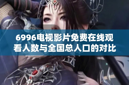 6996电视影片免费在线观看人数与全国总人口的对比分析与解读