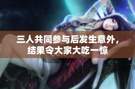 三人共同参与后发生意外，结果令大家大吃一惊