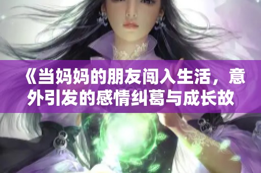 《当妈妈的朋友闯入生活，意外引发的感情纠葛与成长故事》
