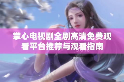 掌心电视剧全剧高清免费观看平台推荐与观看指南