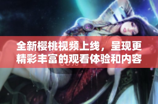 全新樱桃视频上线，呈现更精彩丰富的观看体验和内容选择