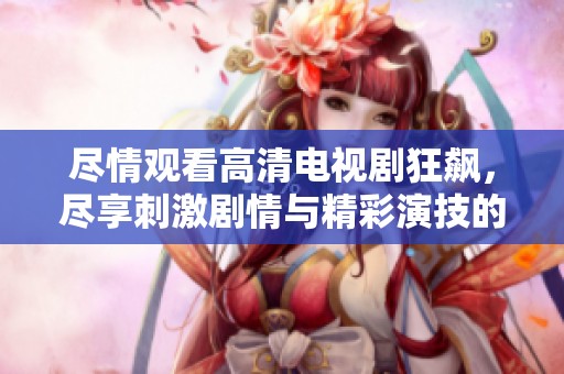 尽情观看高清电视剧狂飙，尽享刺激剧情与精彩演技的完美结合