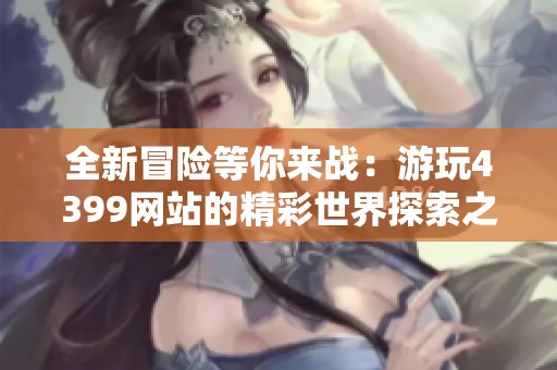 全新冒险等你来战：游玩4399网站的精彩世界探索之旅
