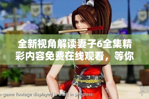 全新视角解读妻子6全集精彩内容免费在线观看，等你来欣赏！