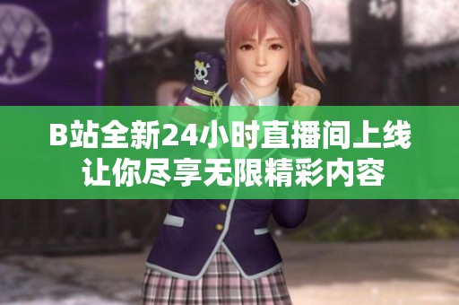 B站全新24小时直播间上线 让你尽享无限精彩内容