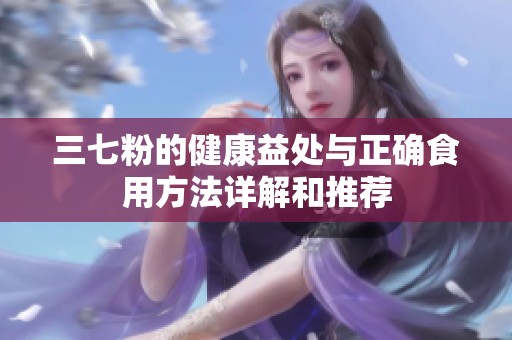 三七粉的健康益处与正确食用方法详解和推荐