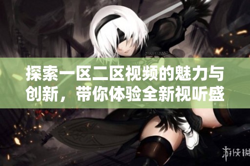 探索一区二区视频的魅力与创新，带你体验全新视听盛宴