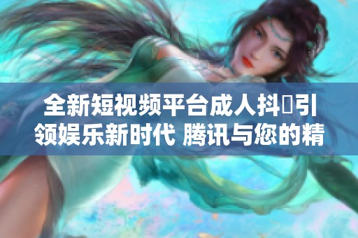 全新短视频平台成人抖抈引领娱乐新时代 腾讯与您的精彩相约